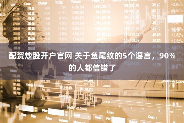 配资炒股开户官网 关于鱼尾纹的5个谣言，90%的人都信错了