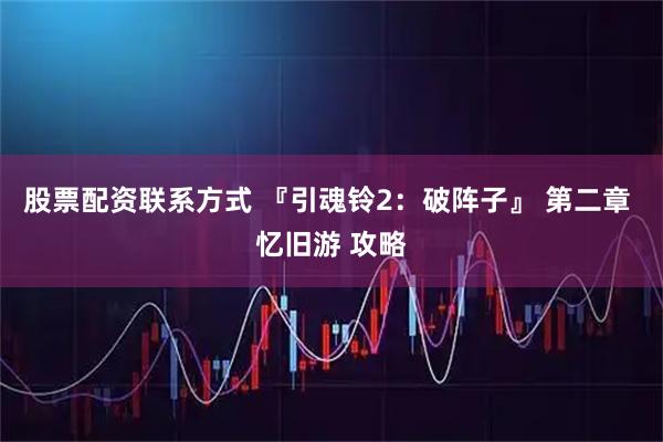 股票配资联系方式 『引魂铃2：破阵子』 第二章 忆旧游 攻略