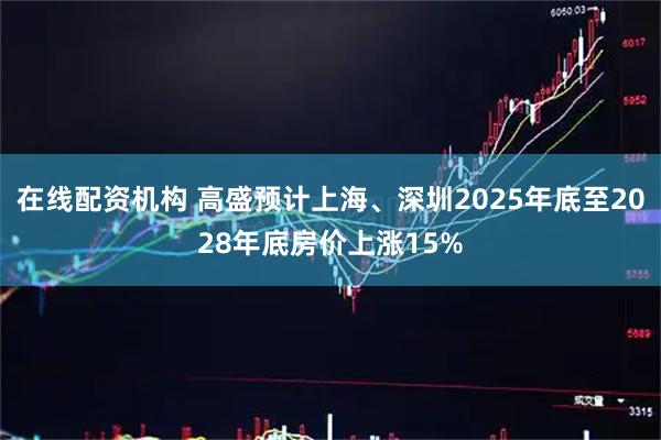 在线配资机构 高盛预计上海、深圳2025年底至2028年底房价上涨15%