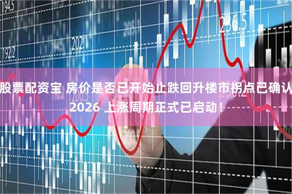 股票配资宝 房价是否已开始止跌回升楼市拐点已确认2026 上涨周期正式已启动！