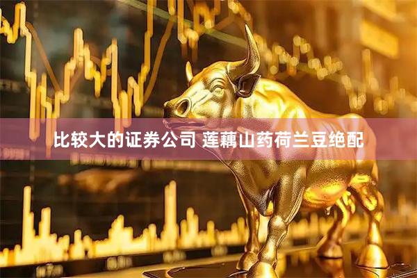 比较大的证券公司 莲藕山药荷兰豆绝配