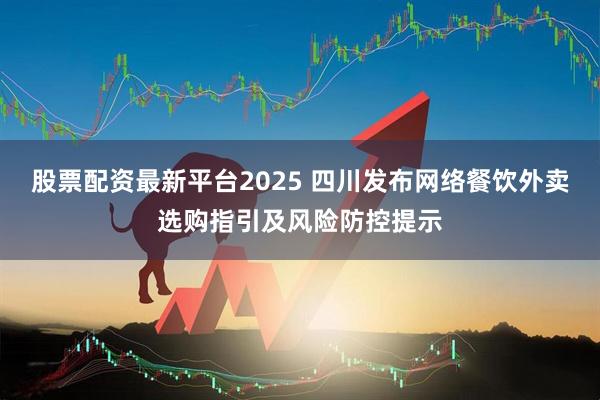 股票配资最新平台2025 四川发布网络餐饮外卖选购指引及风险防控提示