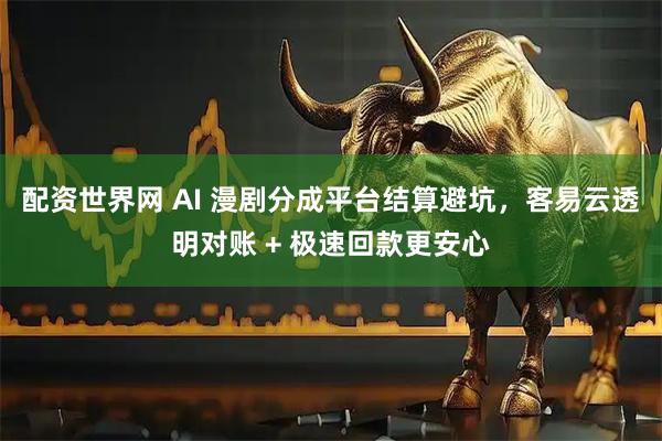 配资世界网 AI 漫剧分成平台结算避坑，客易云透明对账 + 极速回款更安心