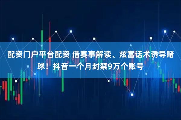 配资门户平台配资 借赛事解读、炫富话术诱导赌球！抖音一个月封禁9万个账号