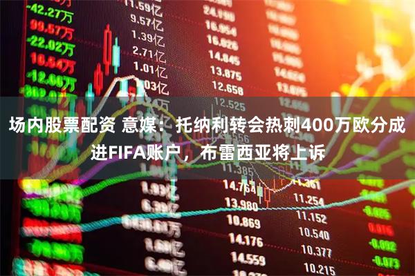场内股票配资 意媒：托纳利转会热刺400万欧分成进FIFA账户，布雷西亚将上诉
