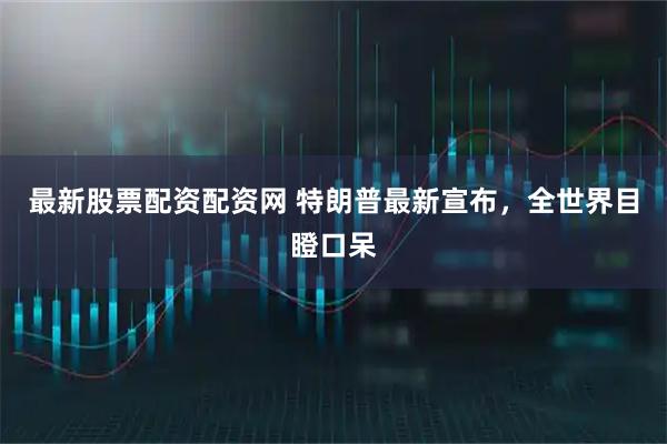 最新股票配资配资网 特朗普最新宣布，全世界目瞪口呆
